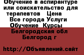 Обучение в аспирантуре или соискательство для терапевтов › Цена ­ 1 - Все города Услуги » Обучение. Курсы   . Белгородская обл.,Белгород г.